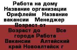 Работа на дому › Название организации ­ Орифлейм › Название вакансии ­ Менеджер  › Возраст от ­ 18 › Возраст до ­ 30 - Все города Работа » Вакансии   . Алтайский край,Новоалтайск г.